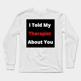 I told my therapist about you Long Sleeve T-Shirt